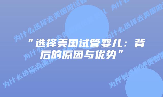 “选择美国试管婴儿：背后的原因与优势”