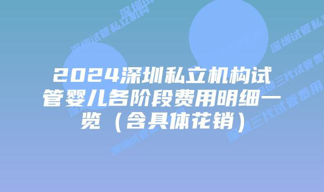 2024深圳私立机构试管婴儿各阶段费用明细一览(含具体花销)