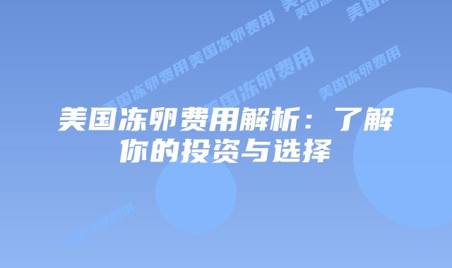 美国冻卵费用解析：了解你的投资与选择
