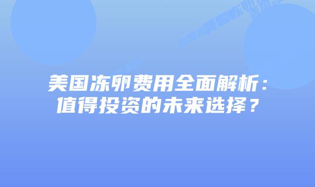 美国冻卵费用全面解析：值得投资的未来选择？