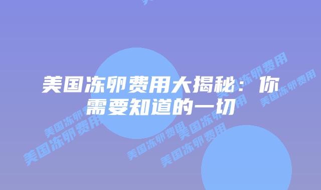 美国冻卵费用大揭秘：你需要知道的一切