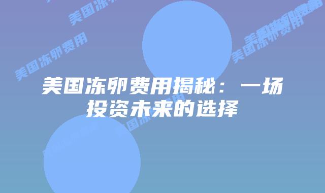 美国冻卵费用揭秘：一场投资未来的选择