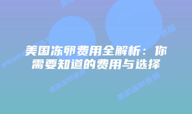 美国冻卵费用全解析：你需要知道的费用与选择