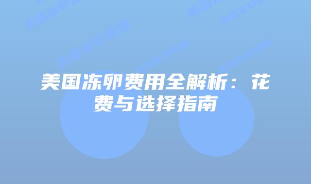 美国冻卵费用全解析：花费与选择指南