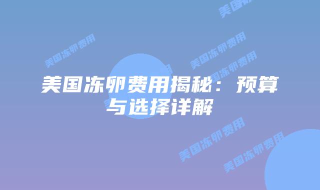 美国冻卵费用揭秘：预算与选择详解