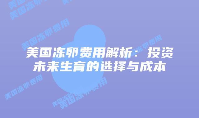 美国冻卵费用解析：投资未来生育的选择与成本