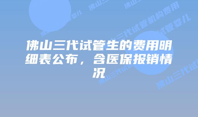 佛山三代试管生的费用明细表公布，含医保报销情况