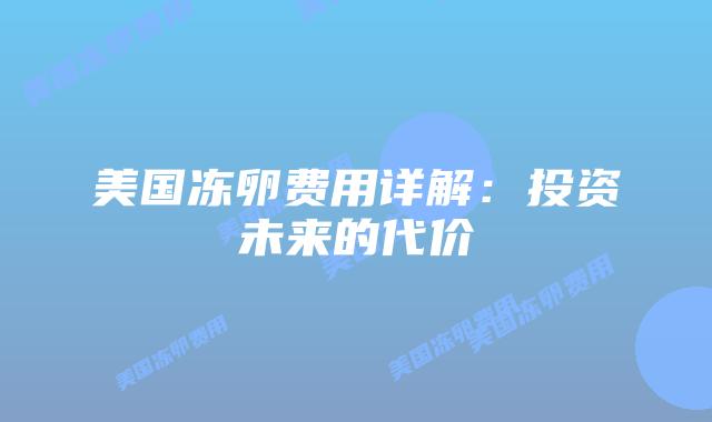 美国冻卵费用详解：投资未来的代价