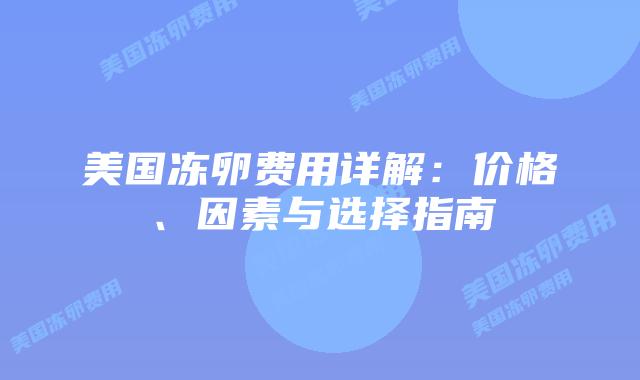 美国冻卵费用详解：价格、因素与选择指南