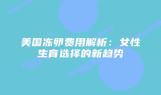 美国冻卵费用解析：女性生育选择的新趋势