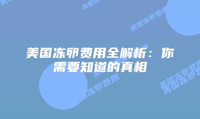 美国冻卵费用全解析：你需要知道的真相