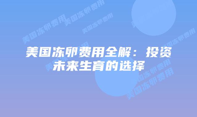 美国冻卵费用全解：投资未来生育的选择