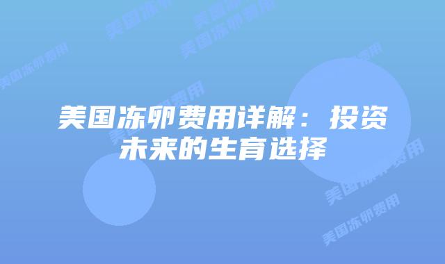 美国冻卵费用详解：投资未来的生育选择