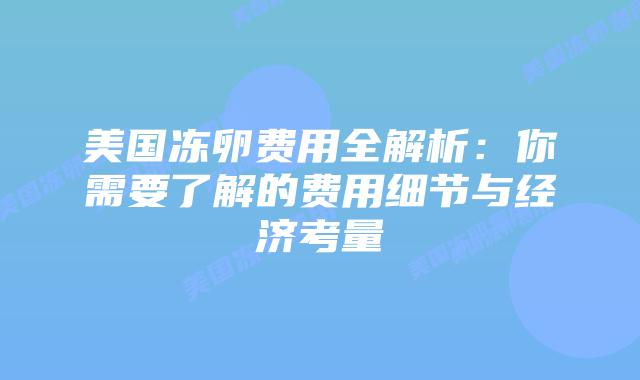 美国冻卵费用全解析：你需要了解的费用细节与经济考量