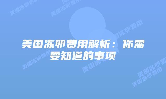美国冻卵费用解析：你需要知道的事项