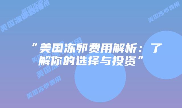 “美国冻卵费用解析：了解你的选择与投资”