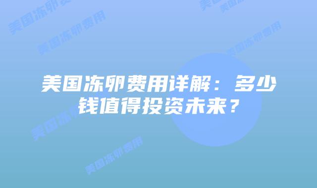 美国冻卵费用详解：多少钱值得投资未来？