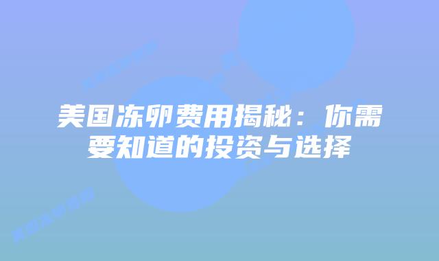 美国冻卵费用揭秘：你需要知道的投资与选择