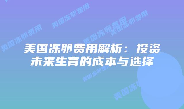 美国冻卵费用解析：投资未来生育的成本与选择