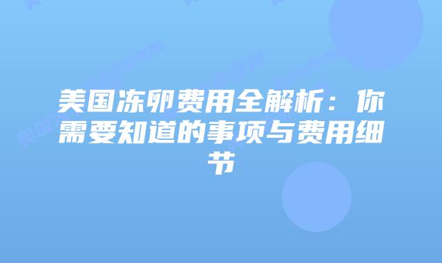 美国冻卵费用全解析：你需要知道的事项与费用细节