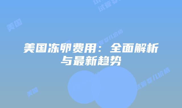 美国冻卵费用:全面解析与最新趋势