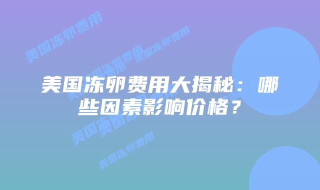美国冻卵费用大揭秘：哪些因素影响价格？