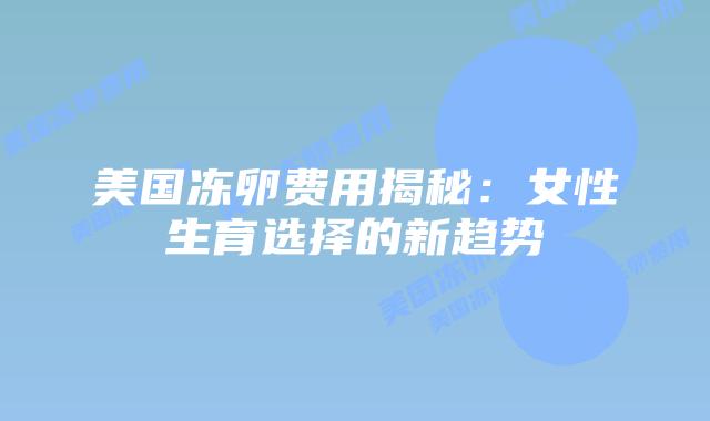 美国冻卵费用揭秘：女性生育选择的新趋势
