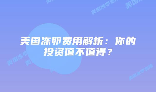 美国冻卵费用解析：你的投资值不值得？