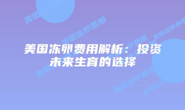美国冻卵费用解析：投资未来生育的选择