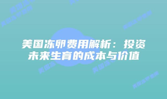 美国冻卵费用解析：投资未来生育的成本与价值