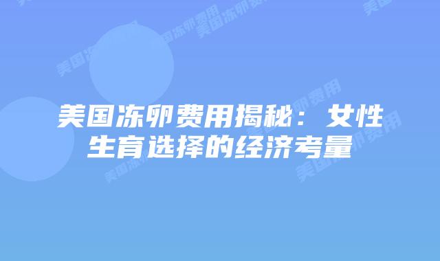 美国冻卵费用揭秘：女性生育选择的经济考量