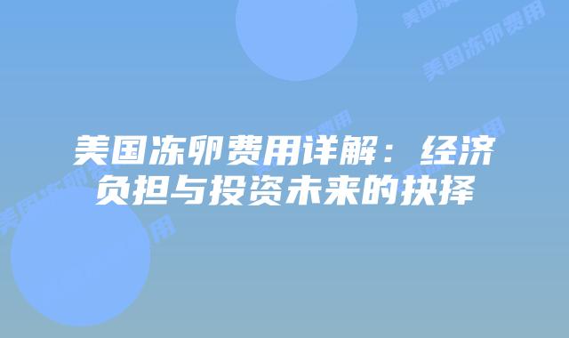 美国冻卵费用详解：经济负担与投资未来的抉择