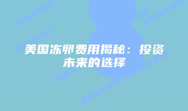 美国冻卵费用揭秘：投资未来的选择