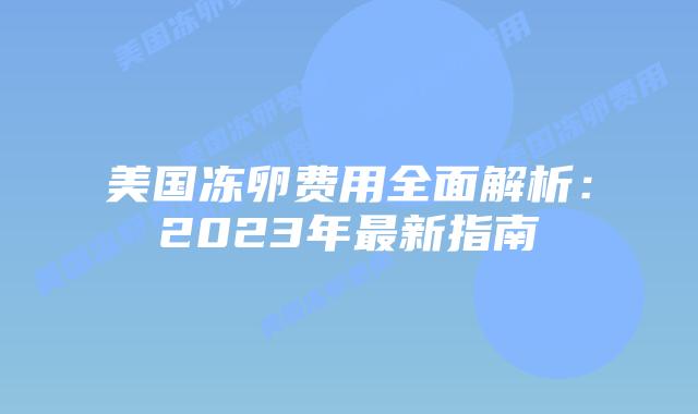 美国冻卵费用全面解析：2023年最新指南