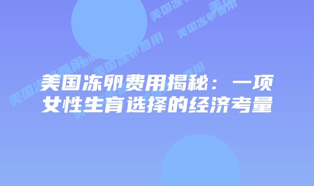 美国冻卵费用揭秘：一项女性生育选择的经济考量