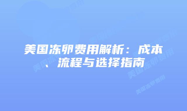 美国冻卵费用解析：成本、流程与选择指南