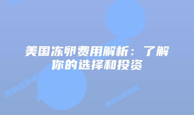 美国冻卵费用解析：了解你的选择和投资
