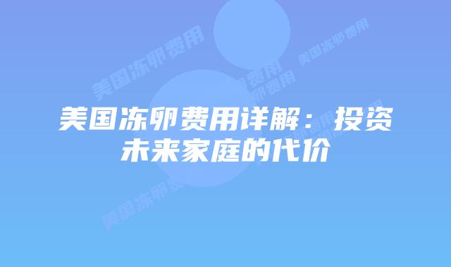 美国冻卵费用详解：投资未来家庭的代价