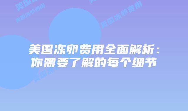 美国冻卵费用全面解析：你需要了解的每个细节