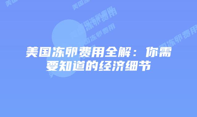 美国冻卵费用全解：你需要知道的经济细节