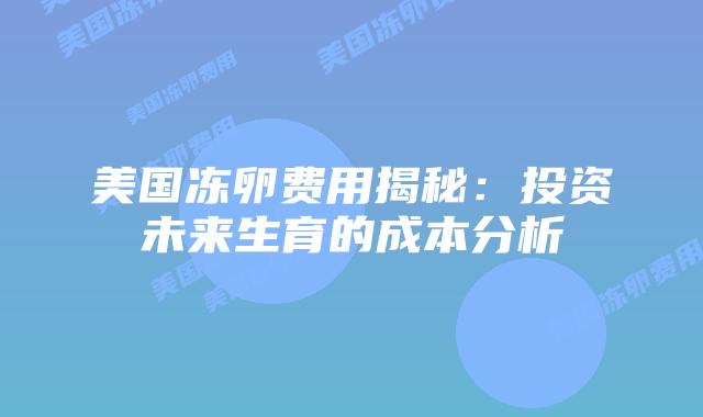 美国冻卵费用揭秘：投资未来生育的成本分析