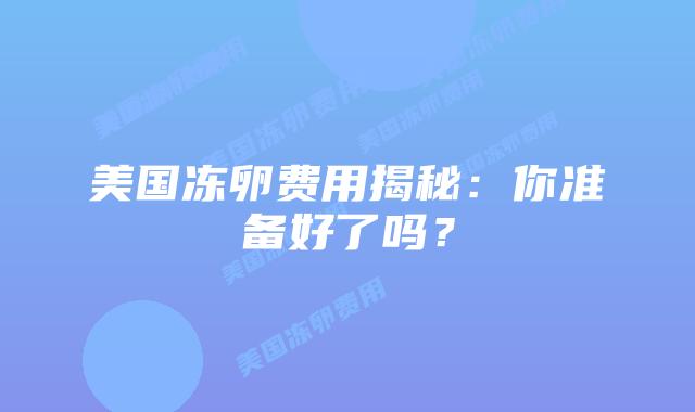 美国冻卵费用揭秘：你准备好了吗？