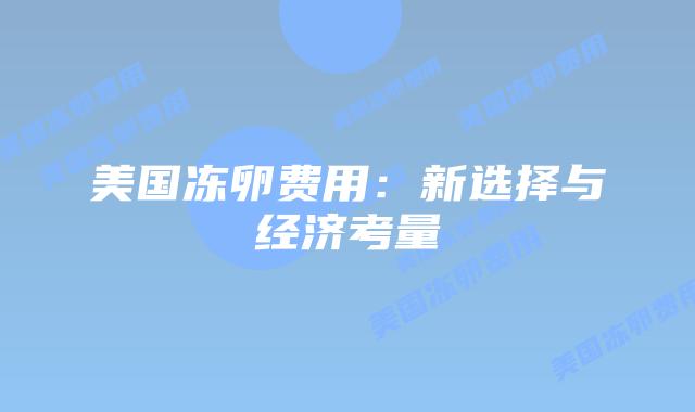 美国冻卵费用：新选择与经济考量