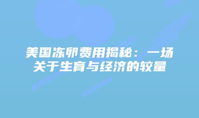 美国冻卵费用揭秘：一场关于生育与经济的较量