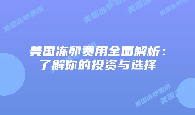 美国冻卵费用全面解析：了解你的投资与选择
