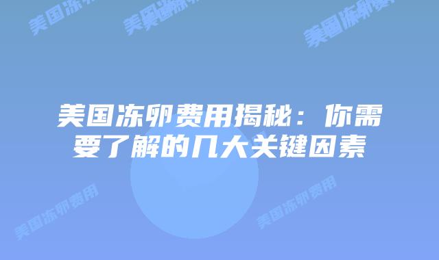 美国冻卵费用揭秘：你需要了解的几大关键因素