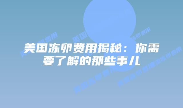 美国冻卵费用揭秘：你需要了解的那些事儿