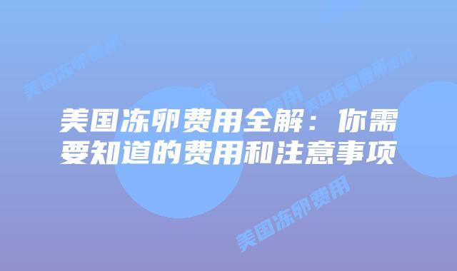 美国冻卵费用全解：你需要知道的费用和注意事项