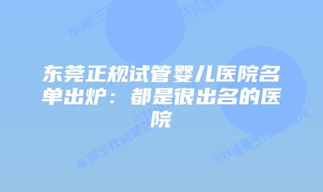 东莞正规试管婴儿医院名单出炉：都是很出名的医院