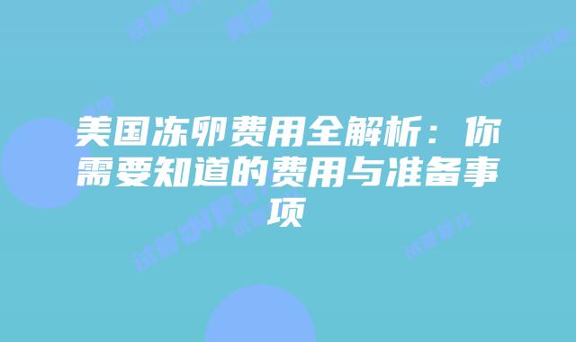 美国冻卵费用全解析：你需要知道的费用与准备事项